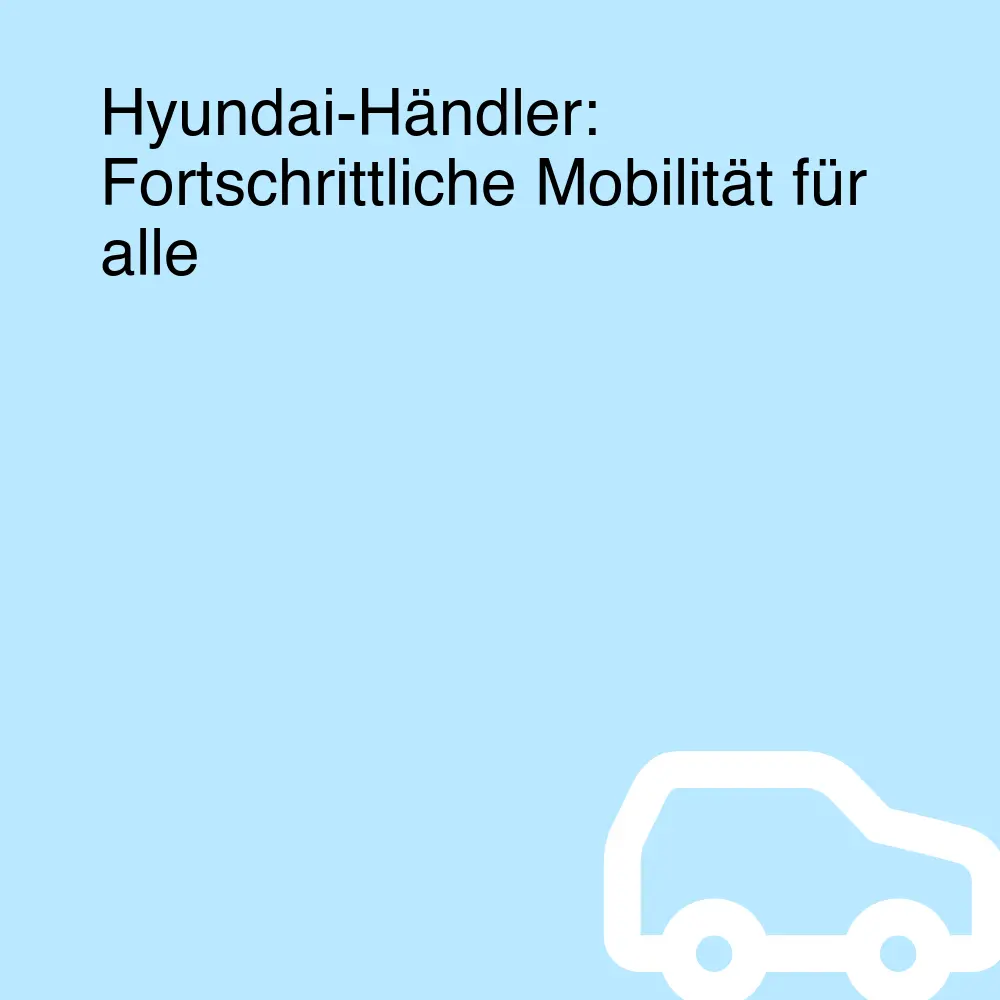 Hyundai-Händler: Fortschrittliche Mobilität für alle Hyundai-Händler: Fortschrittliche Mobilität für alle