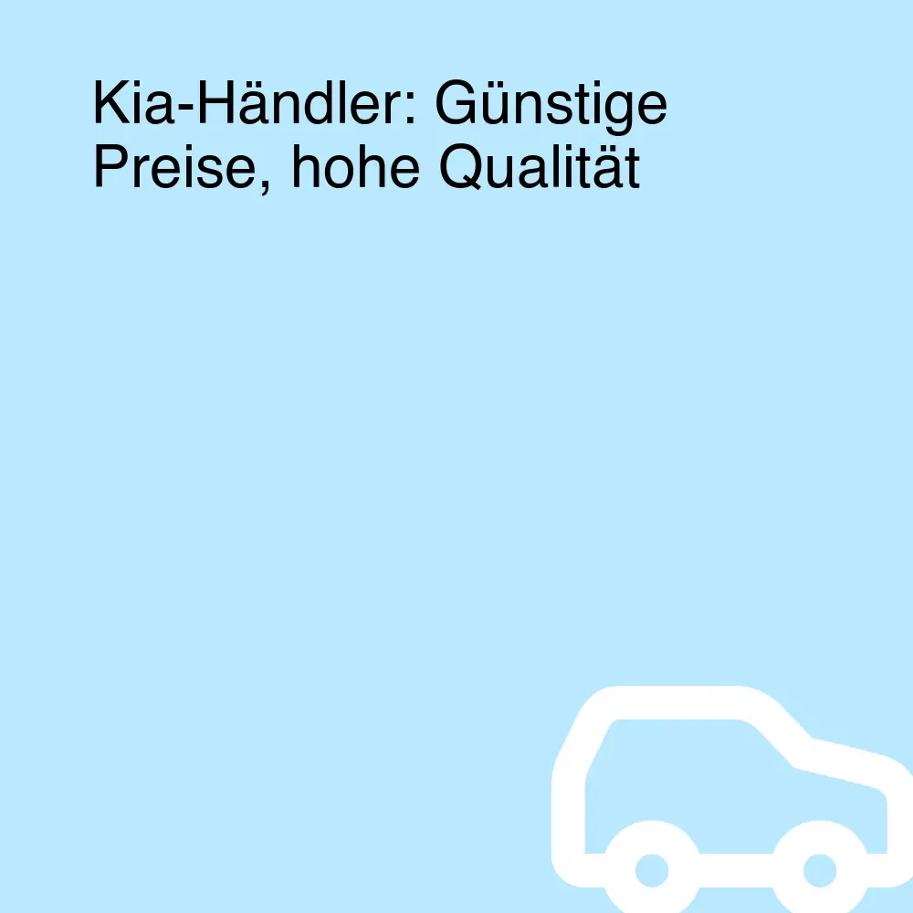Kia-Händler: Günstige Preise, hohe Qualität Kia-Händler: Günstige Preise, hohe Qualität