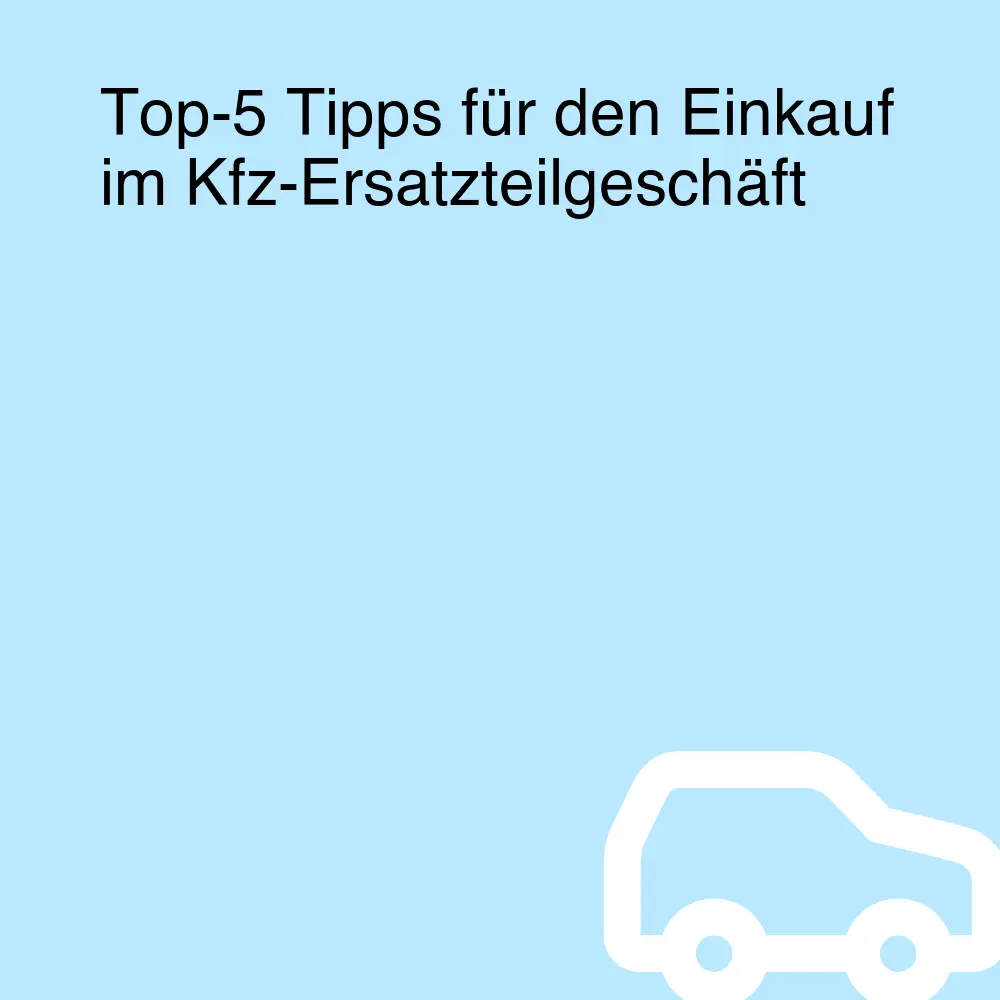 Top-5 Tipps für den Einkauf im Kfz-Ersatzteilgeschäft