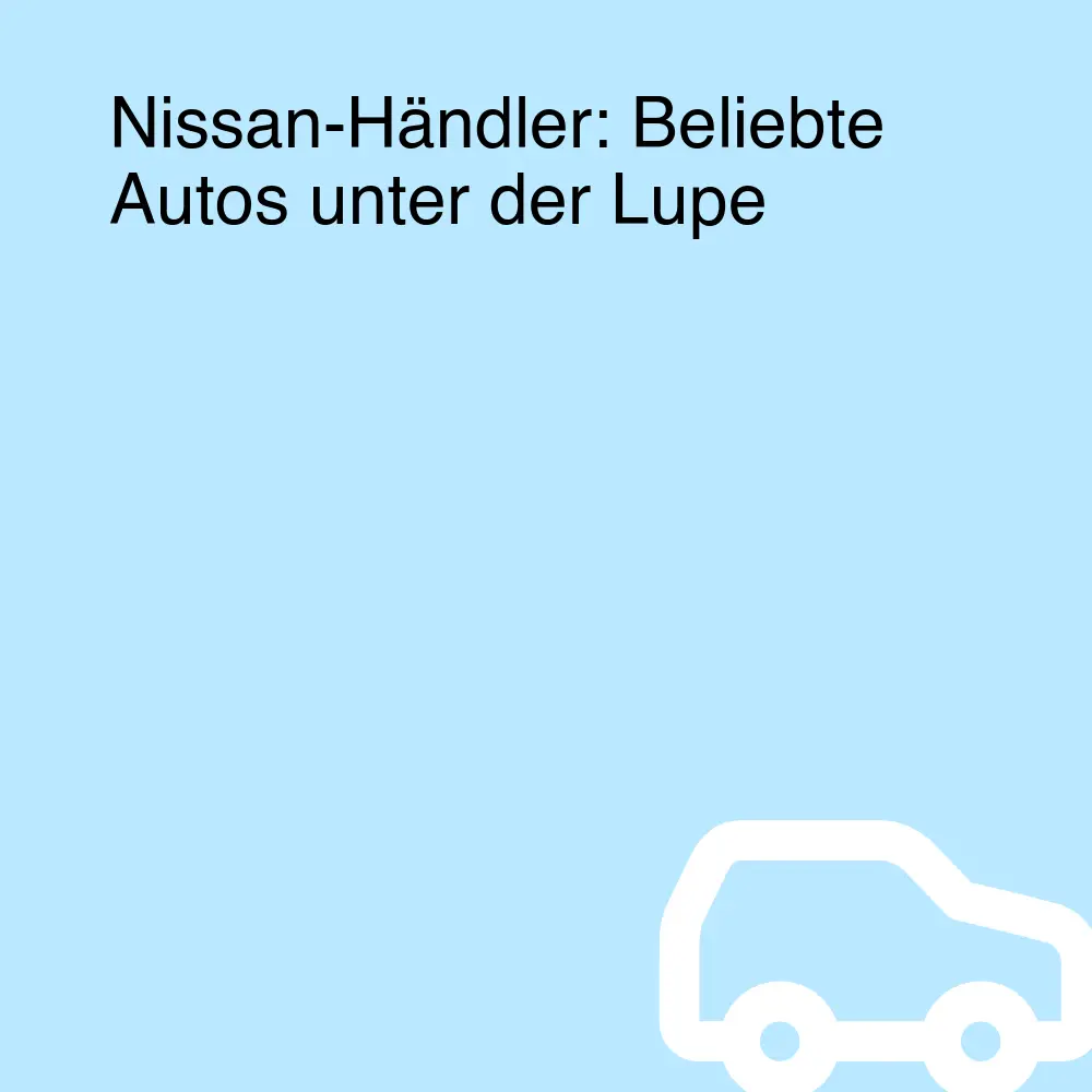 Nissan-Händler: Beliebte Autos unter der Lupe Nissan-Händler: Beliebte Autos unter der Lupe
