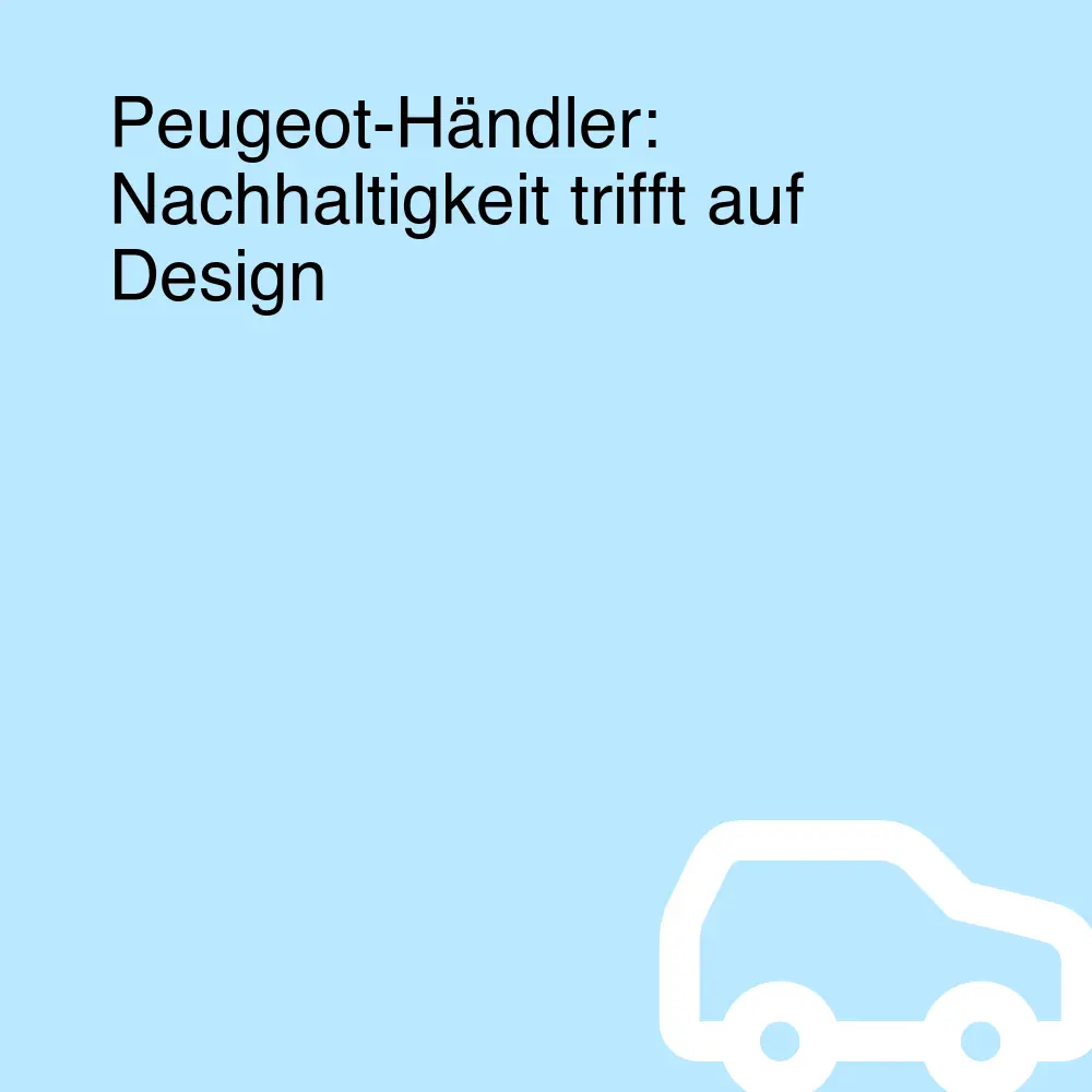 Peugeot-Händler: Nachhaltigkeit trifft auf Design