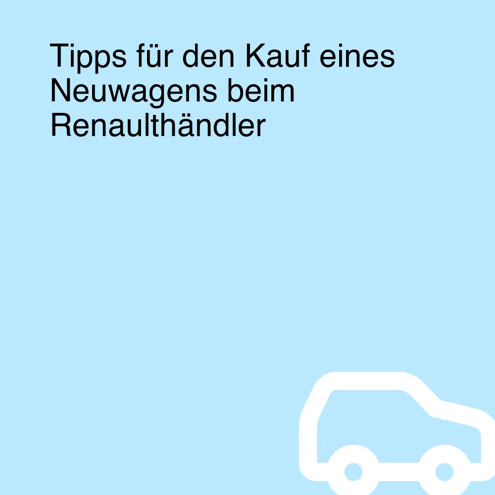 Tipps für den Kauf eines Neuwagens beim Renaulthändler