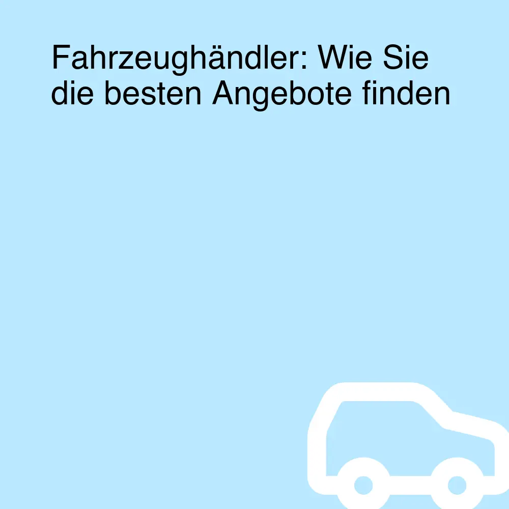 Fahrzeughändler: Wie Sie die besten Angebote finden