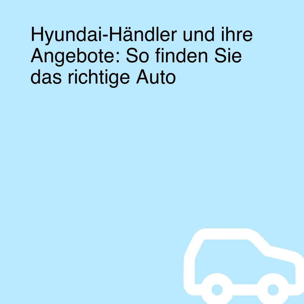 Hyundai-Händler und ihre Angebote: So finden Sie das richtige Auto Hyundai-Händler und ihre Angebote: So finden Sie das richtige Auto