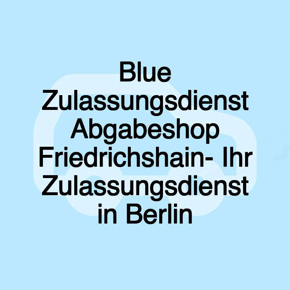 Blue Zulassungsdienst Abgabeshop Friedrichshain- Ihr Zulassungsdienst in Berlin