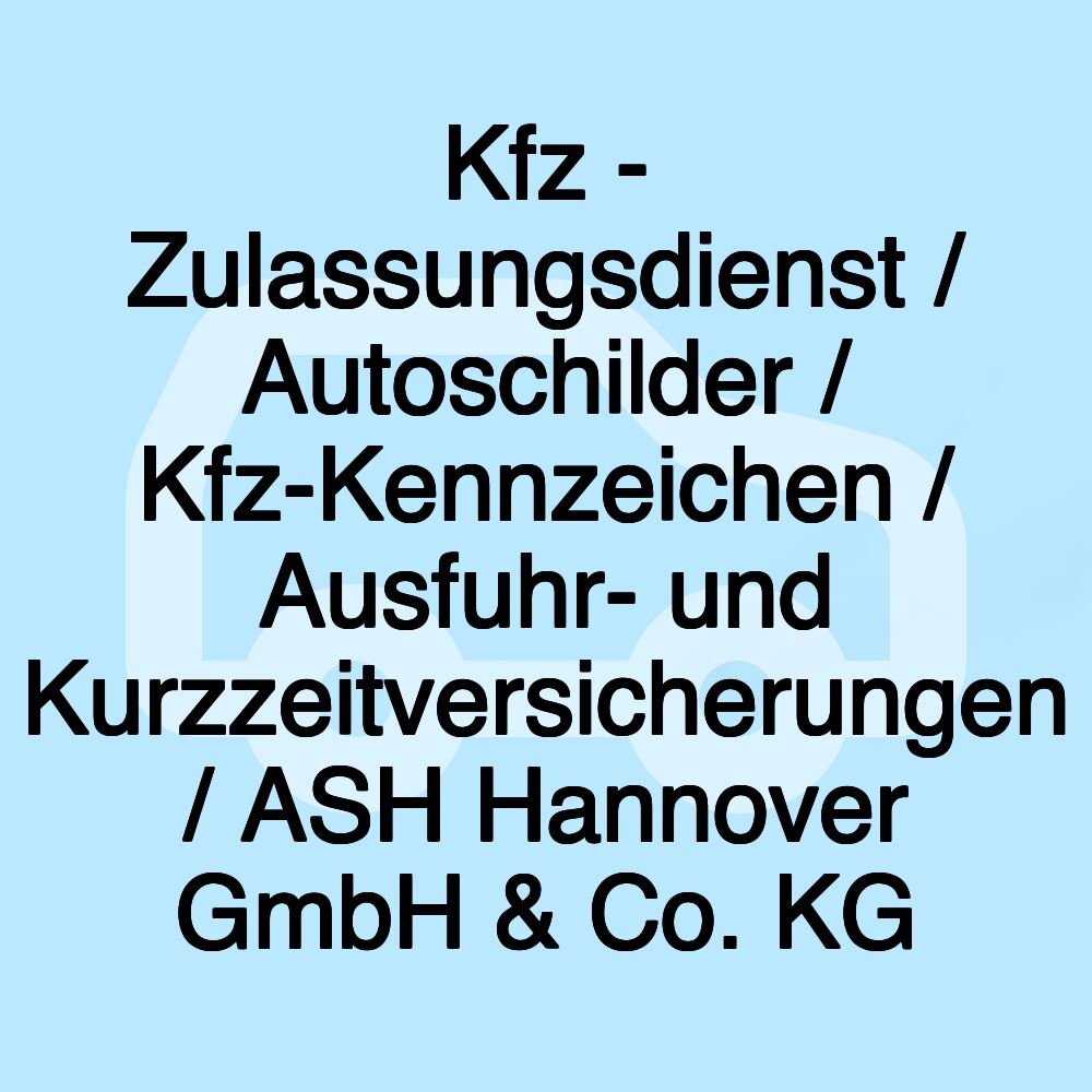 Kfz - Zulassungsdienst / Autoschilder / Kfz-Kennzeichen / Ausfuhr- und Kurzzeitversicherungen / ASH Hannover GmbH & Co. KG Kfz - Zulassungsdienst / Autoschilder / Kfz-Kennzeichen / Ausfuhr- und Kurzzeitversicherungen / ASH Hannover GmbH & Co. KG