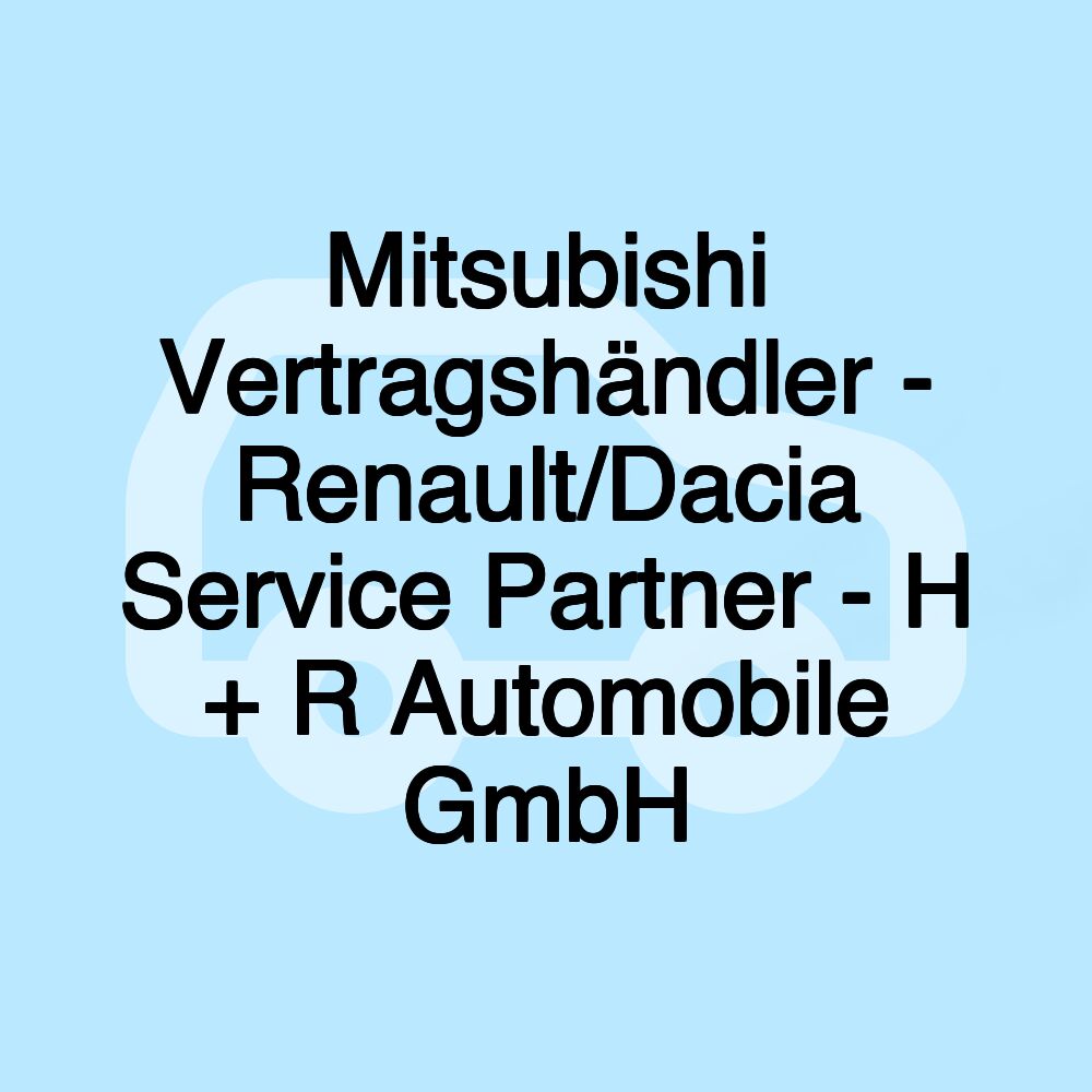 Mitsubishi Vertragshändler - Renault/Dacia Service Partner - H + R Automobile GmbH