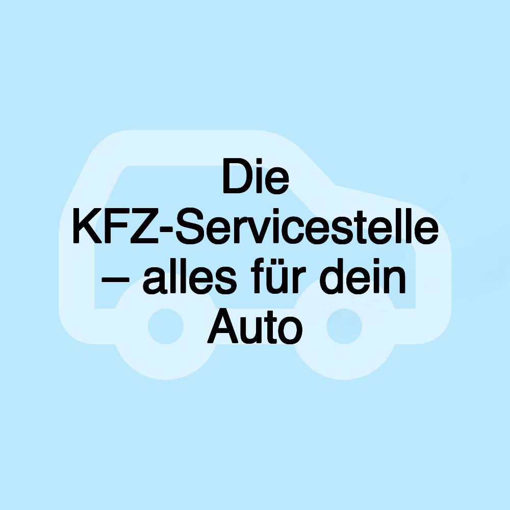 Die KFZ-Servicestelle – alles für dein Auto