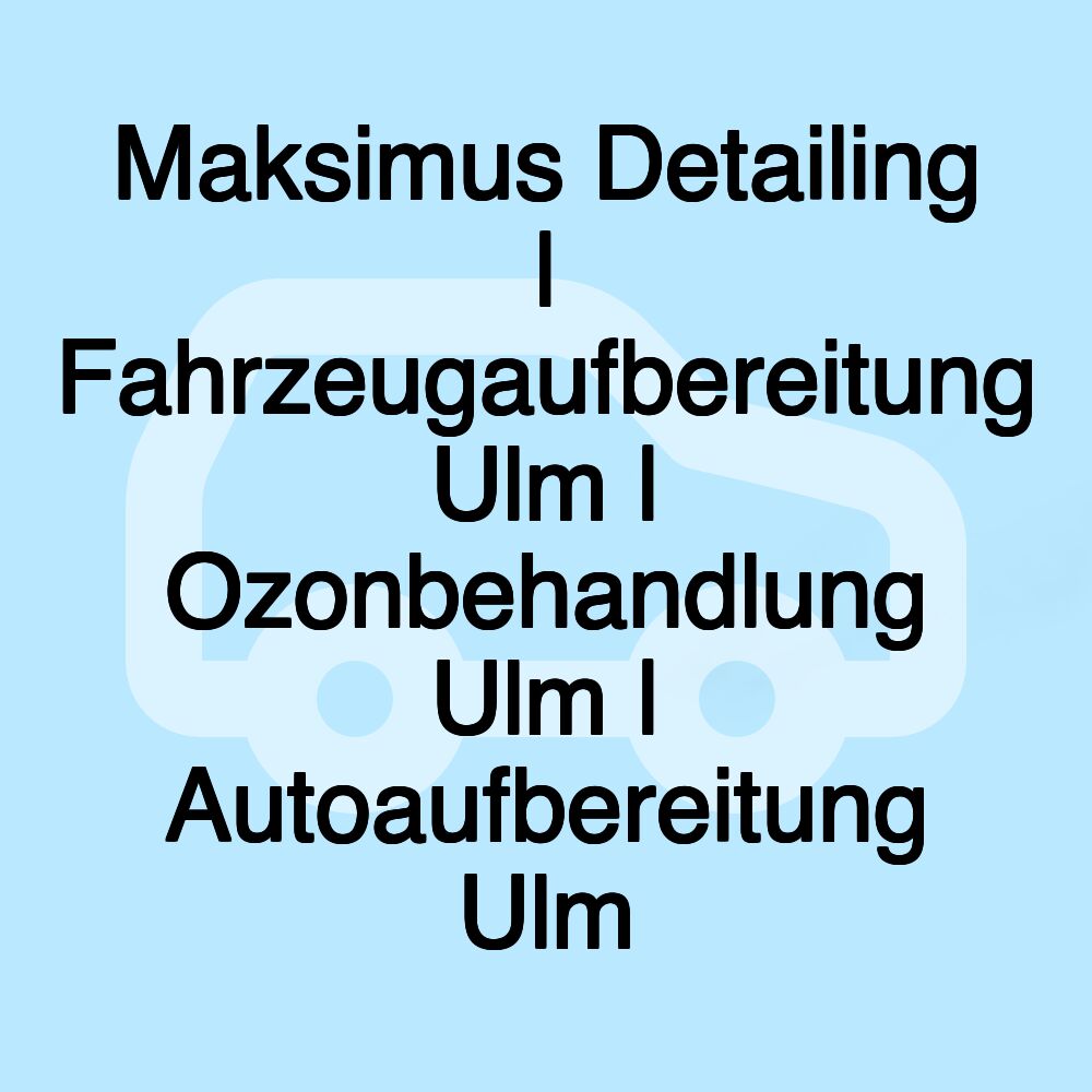 Maksimus Detailing | Fahrzeugaufbereitung Ulm | Ozonbehandlung Ulm | Autoaufbereitung Ulm