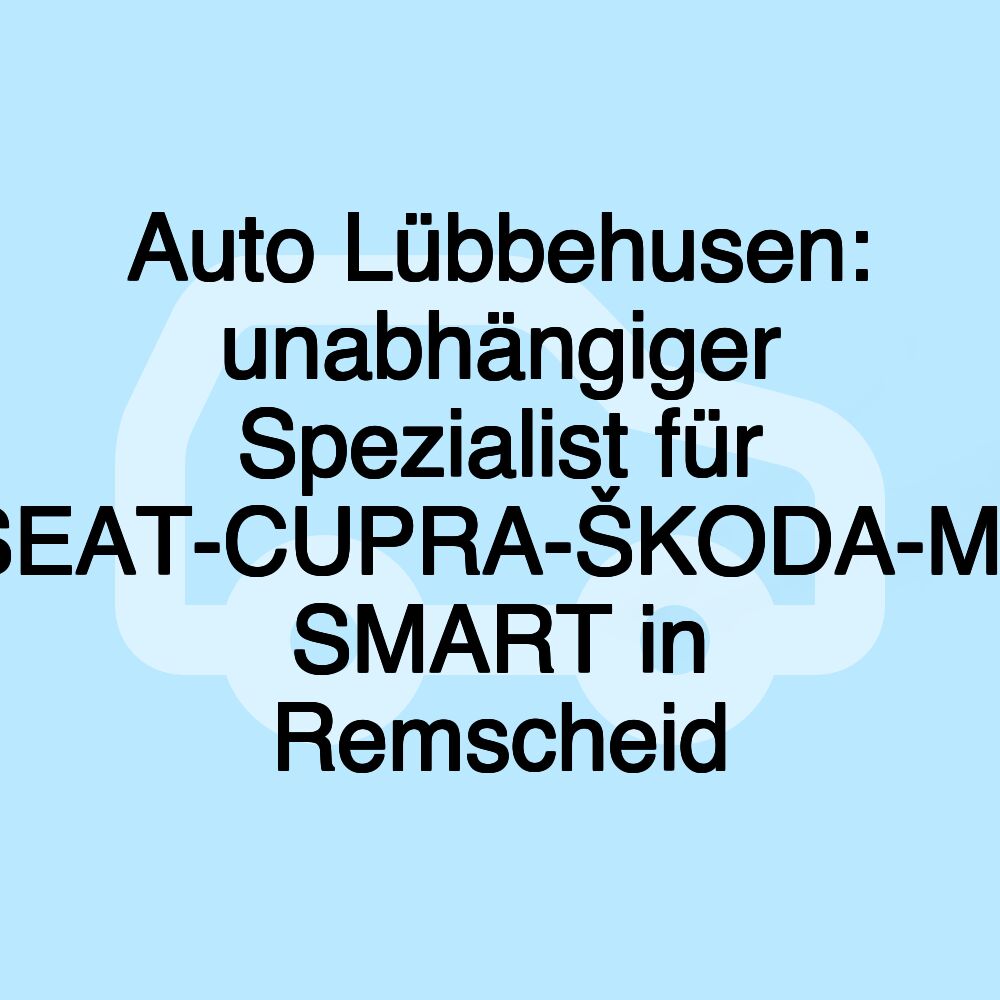 Auto Lübbehusen: unabhängiger Spezialist für VW-AUDI-SEAT-CUPRA-ŠKODA-MERCEDES- SMART in Remscheid