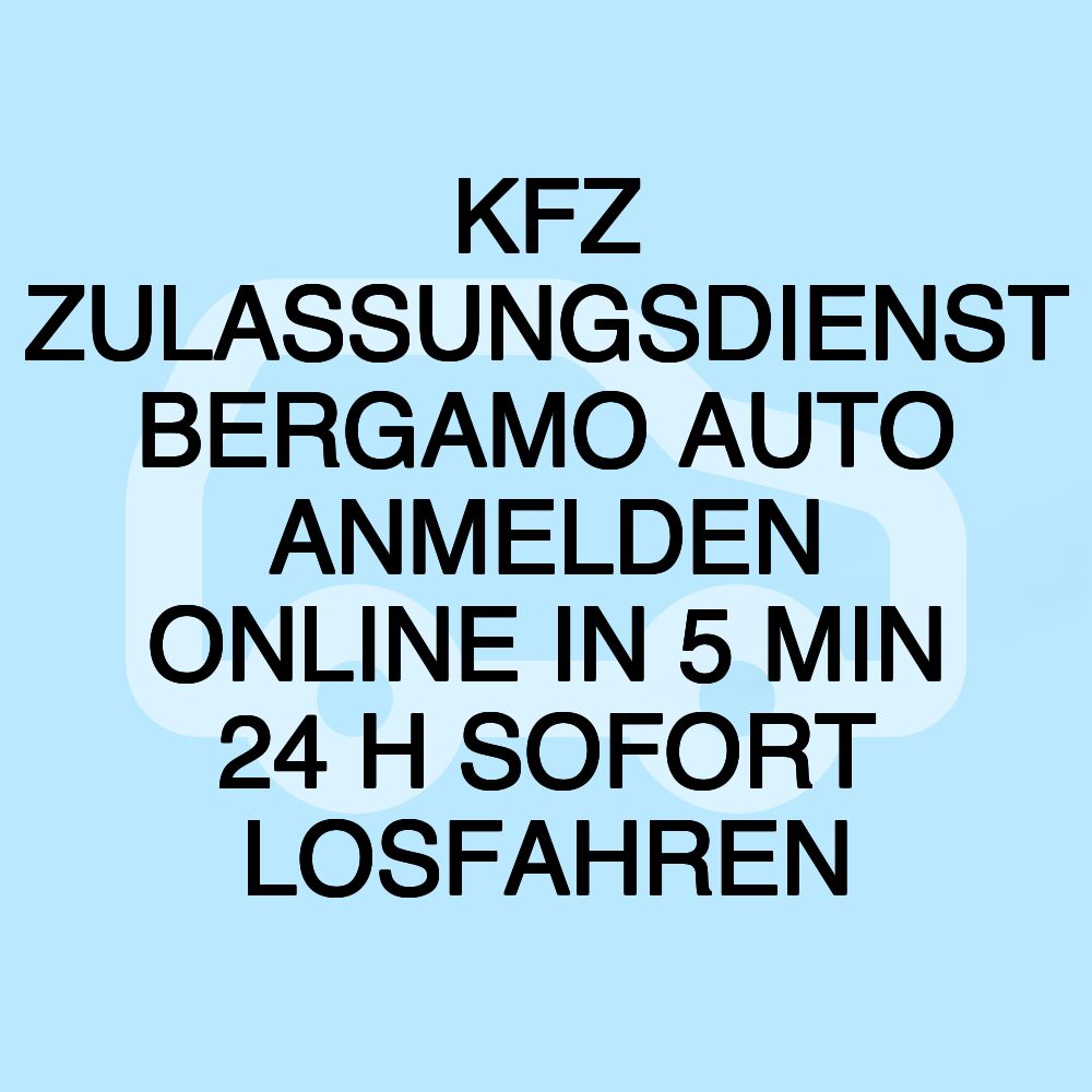 KFZ ZULASSUNGSDIENST BERGAMO AUTO ANMELDEN ONLINE IN 5 MIN 24 H SOFORT LOSFAHREN