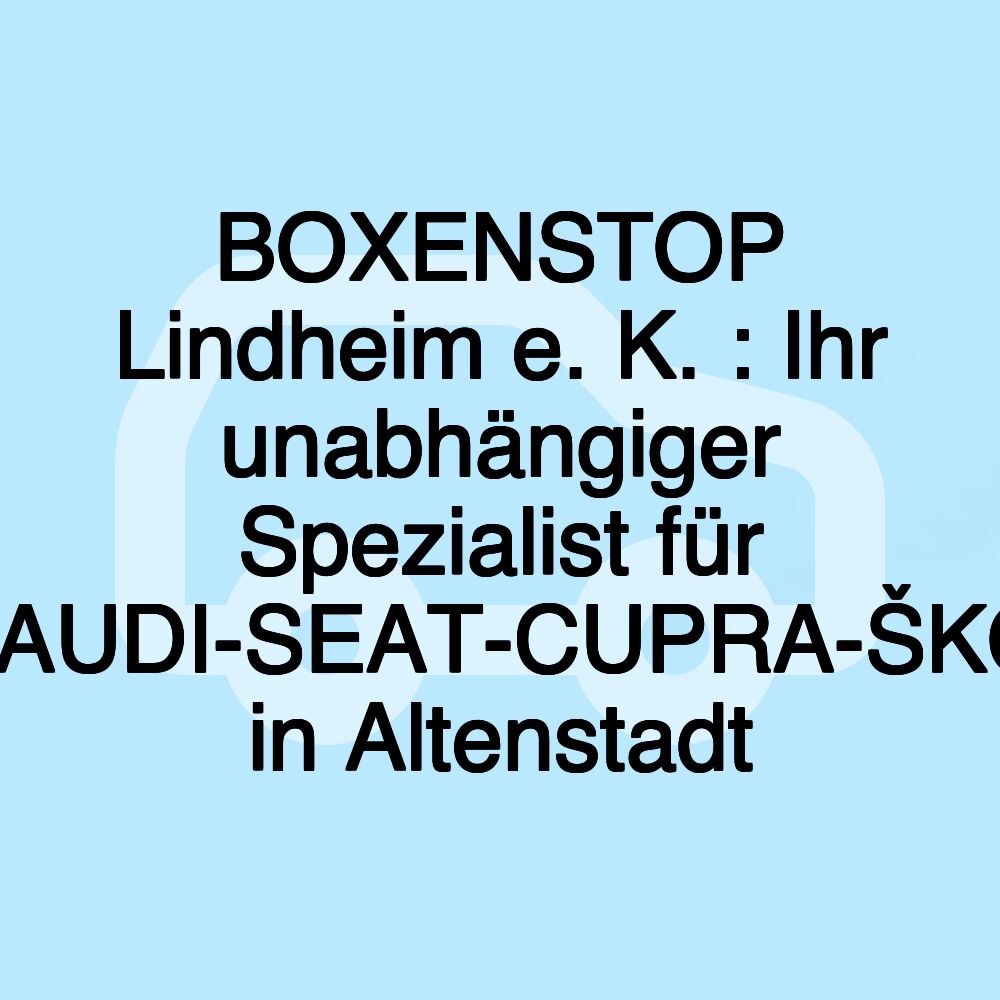 BOXENSTOP Lindheim e. K. : Ihr unabhängiger Spezialist für VW-AUDI-SEAT-CUPRA-ŠKODA in Altenstadt