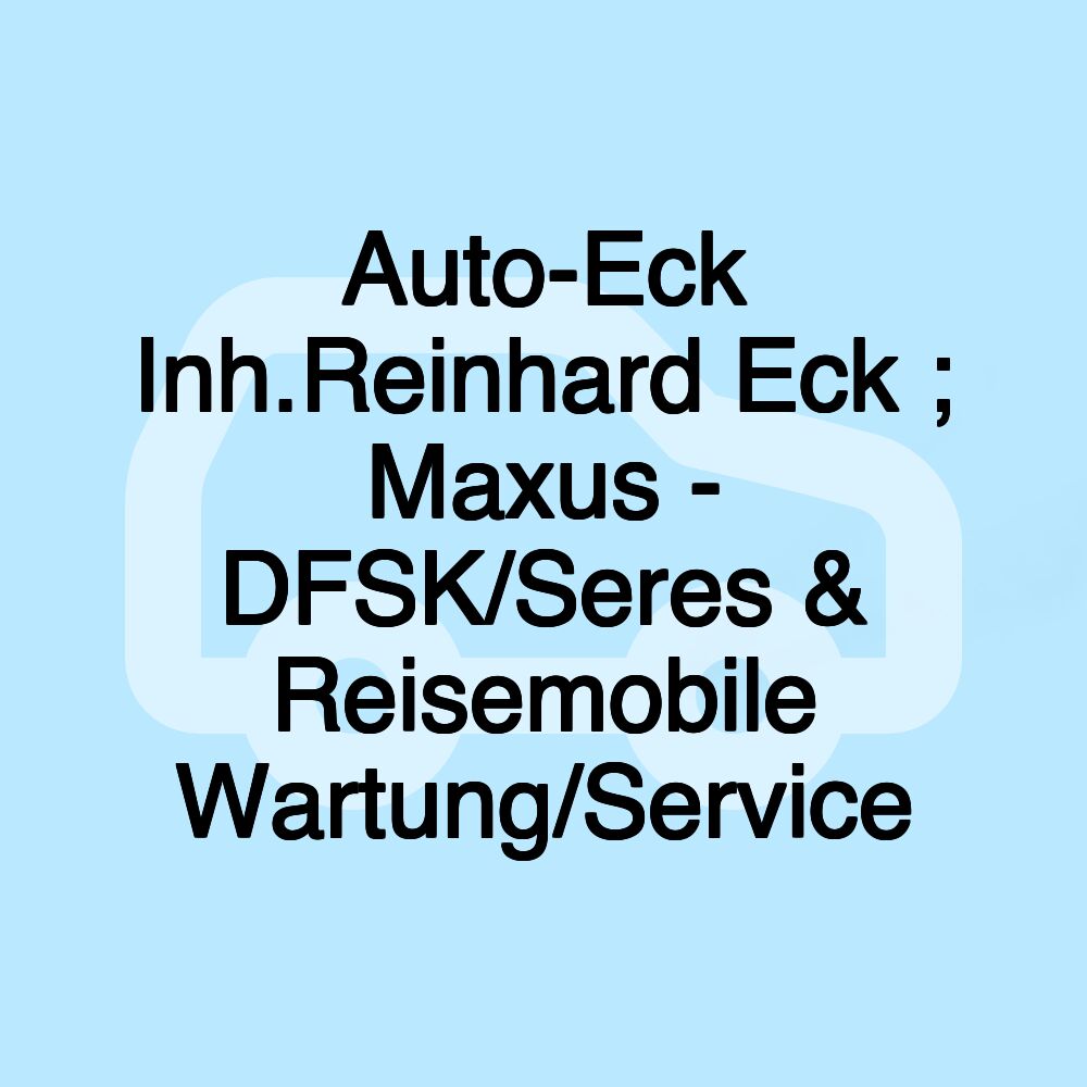 Auto-Eck Inh.Reinhard Eck ; Maxus - DFSK/Seres & Reisemobile Wartung/Service Auto-Eck Inh.Reinhard Eck ; Maxus - DFSK/Seres & Reisemobile Wartung/Service