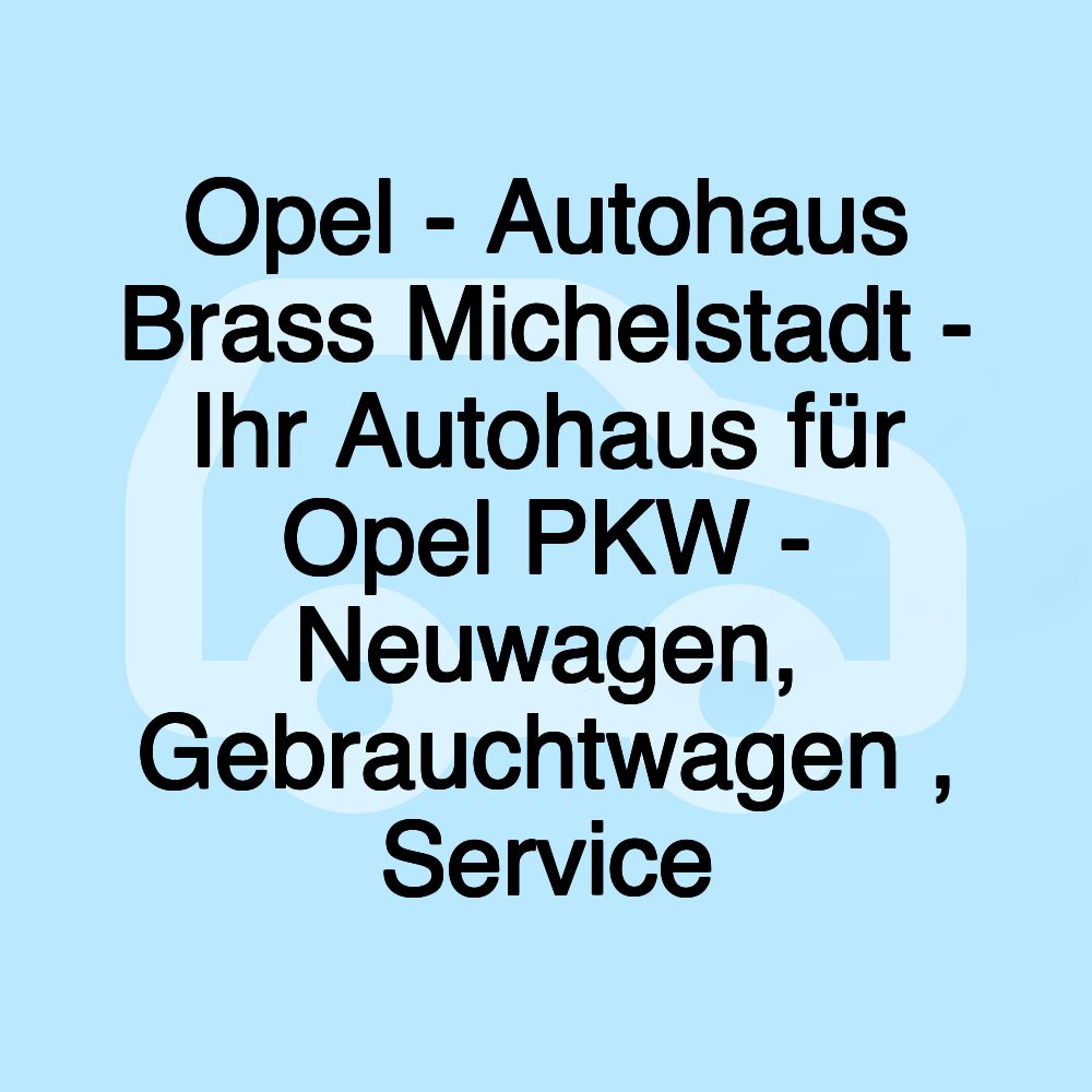 Opel - Autohaus Brass Michelstadt - Ihr Autohaus für Opel PKW - Neuwagen, Gebrauchtwagen , Service