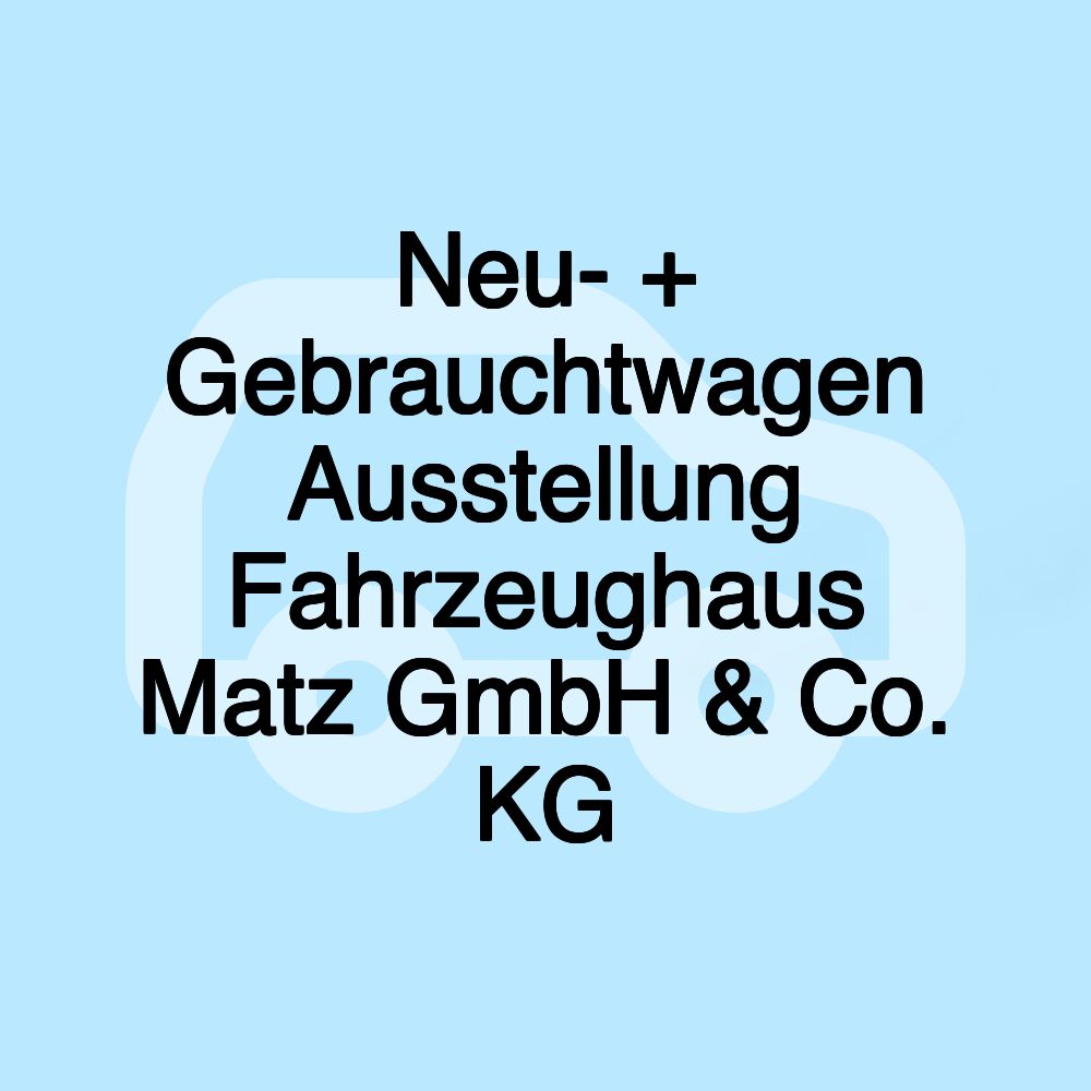 Neu- + Gebrauchtwagen Ausstellung Fahrzeughaus Matz GmbH & Co. KG