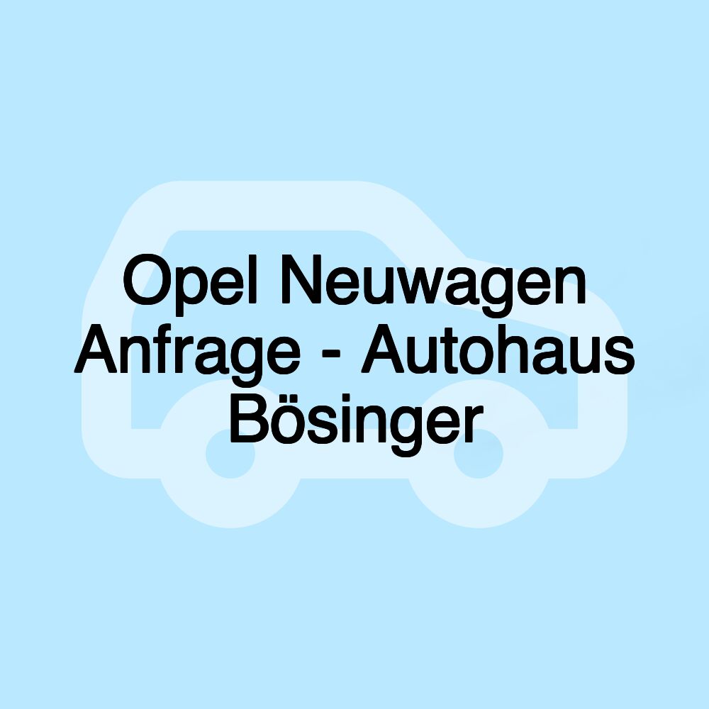 Opel Neuwagen Anfrage - Autohaus Bösinger