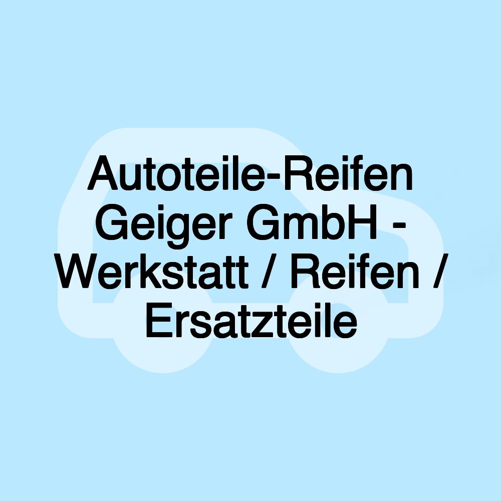 Autoteile-Reifen Geiger GmbH - Werkstatt / Reifen / Ersatzteile Autoteile-Reifen Geiger GmbH - Werkstatt / Reifen / Ersatzteile