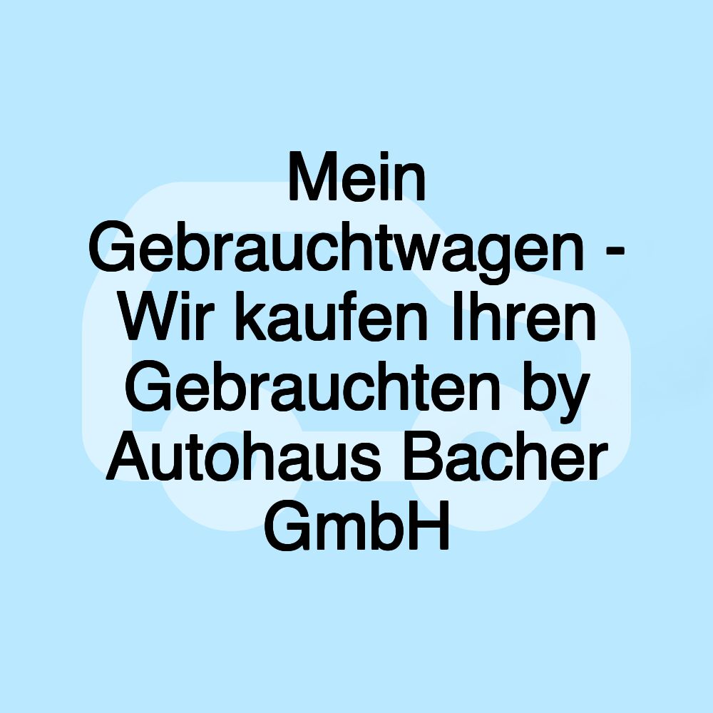 Mein Gebrauchtwagen - Wir kaufen Ihren Gebrauchten by Autohaus Bacher GmbH