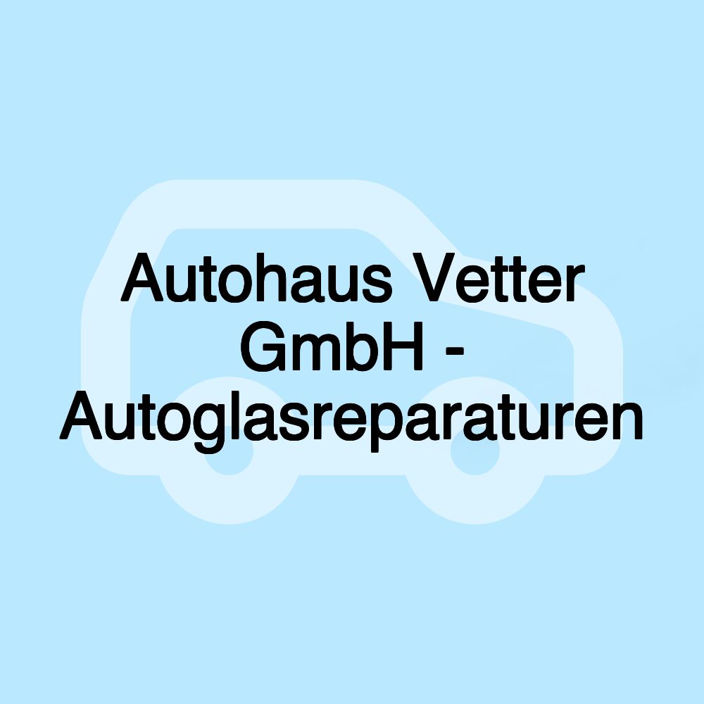 Autohaus Vetter GmbH - Autoglasreparaturen Autohaus Vetter GmbH - Autoglasreparaturen