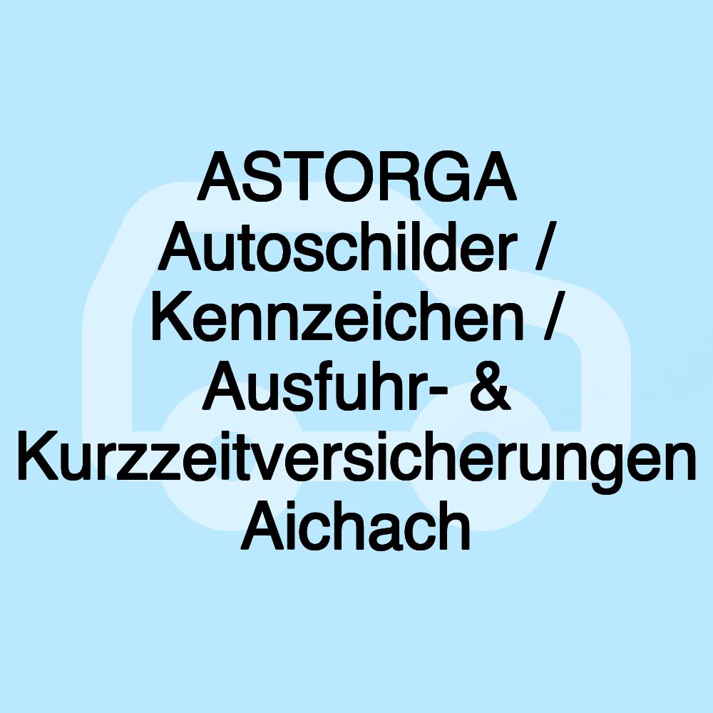 ASTORGA Autoschilder / Kennzeichen / Ausfuhr- & Kurzzeitversicherungen Aichach ASTORGA Autoschilder / Kennzeichen / Ausfuhr- & Kurzzeitversicherungen Aichach