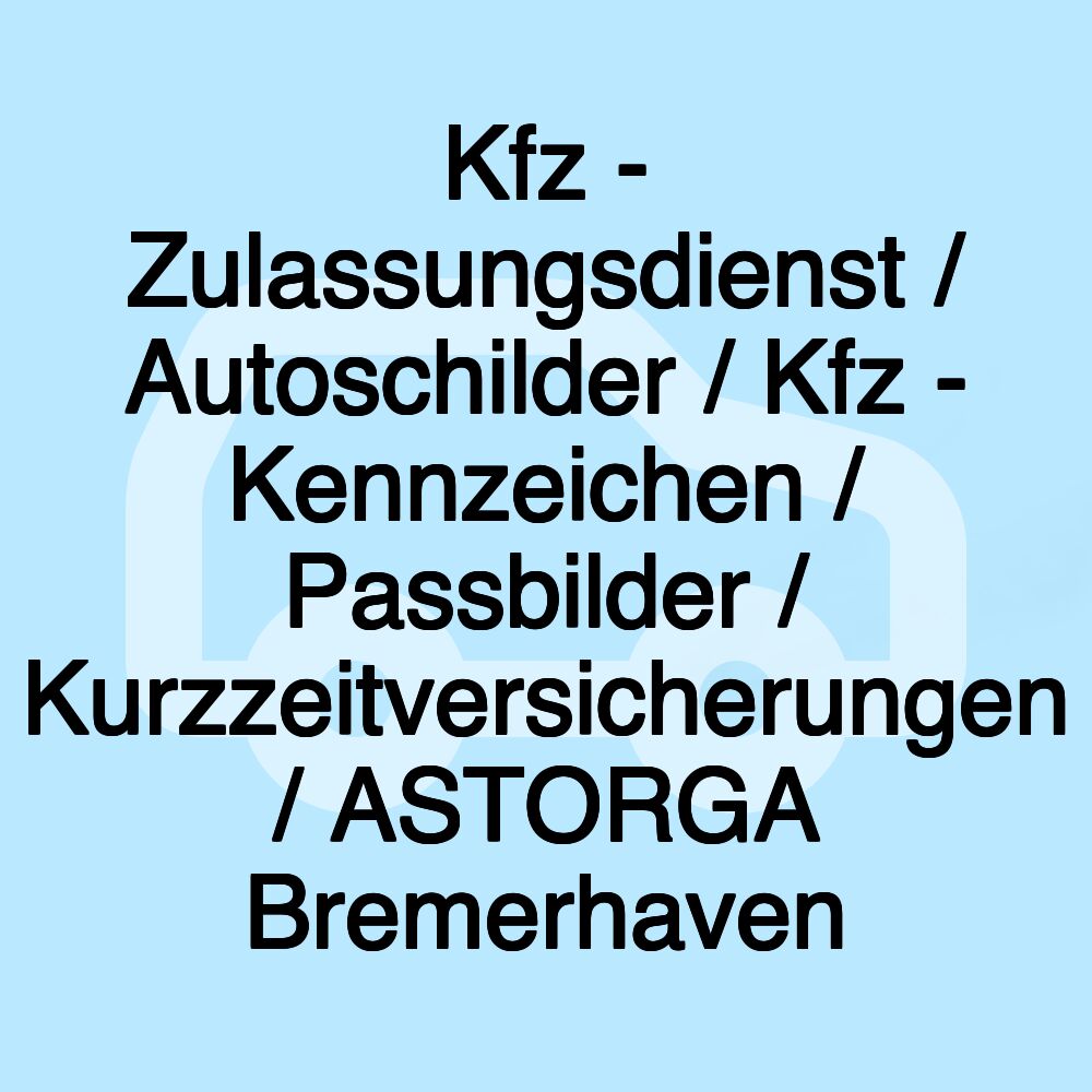 Kfz - Zulassungsdienst / Autoschilder / Kfz - Kennzeichen / Passbilder / Kurzzeitversicherungen / ASTORGA Bremerhaven Kfz - Zulassungsdienst / Autoschilder / Kfz - Kennzeichen / Passbilder / Kurzzeitversicherungen / ASTORGA Bremerhaven