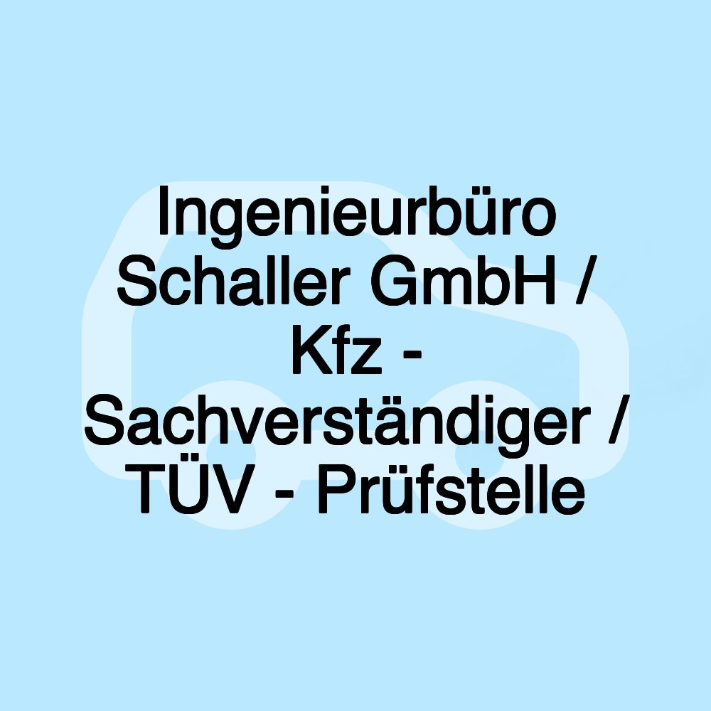 Ingenieurbüro Schaller GmbH / Kfz - Sachverständiger / TÜV - Prüfstelle