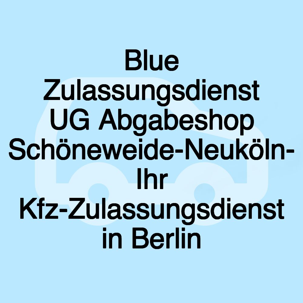 Blue Zulassungsdienst UG Abgabeshop Schöneweide-Neuköln- Ihr Kfz-Zulassungsdienst in Berlin