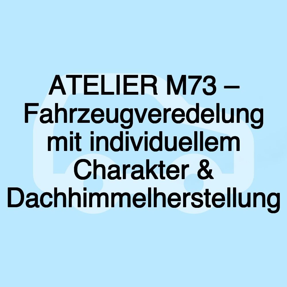 ATELIER M73 – Fahrzeugveredelung mit individuellem Charakter & Dachhimmelherstellung