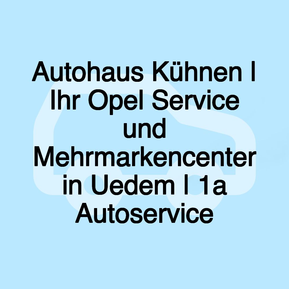 Autohaus Kühnen | Ihr Opel Service und Mehrmarkencenter in Uedem | 1a Autoservice