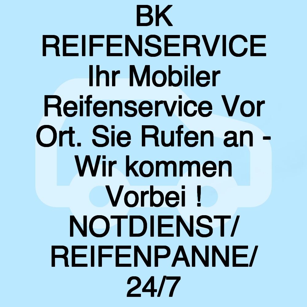 BK REIFENSERVICE Ihr Mobiler Reifenservice Vor Ort. Sie Rufen an - Wir kommen Vorbei ! NOTDIENST/ REIFENPANNE/ 24/7 BK REIFENSERVICE Ihr Mobiler Reifenservice Vor Ort. Sie Rufen an - Wir kommen Vorbei ! NOTDIENST/ REIFENPANNE/ 24/7