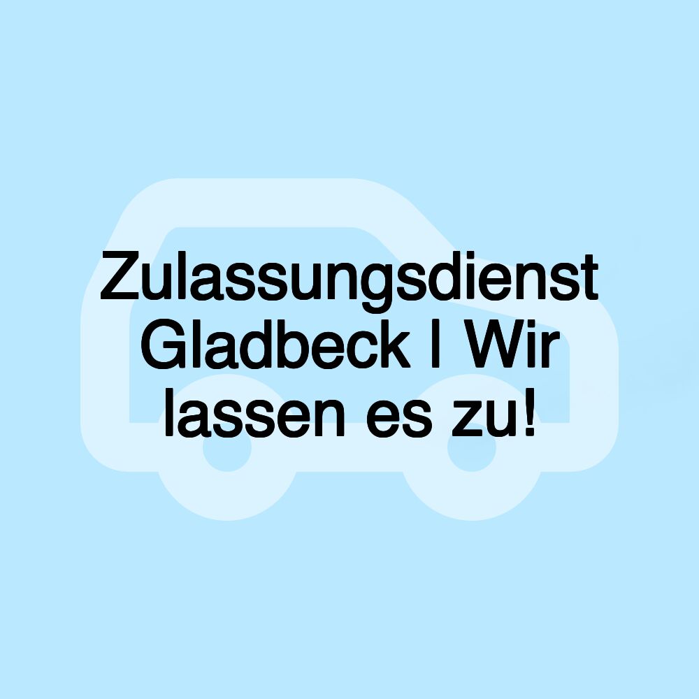 Zulassungsdienst Gladbeck | Wir lassen es zu!